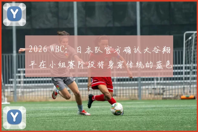 2026 WBC：日本队官方确认大谷翔平在小组赛阶段将身穿传统的蓝色日本代表队客场服