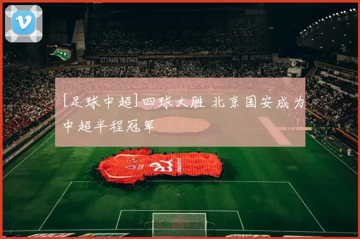 [足球中超]四球大胜 北京国安成为中超半程冠军