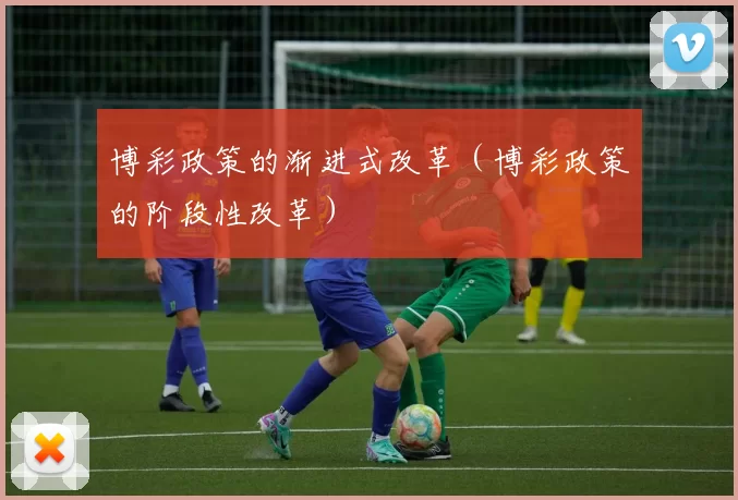 博彩政策的渐进式改革（博彩政策的阶段性改革）