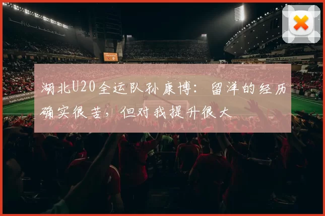 湖北U20全运队孙康博：留洋的经历确实很苦，但对我提升很大