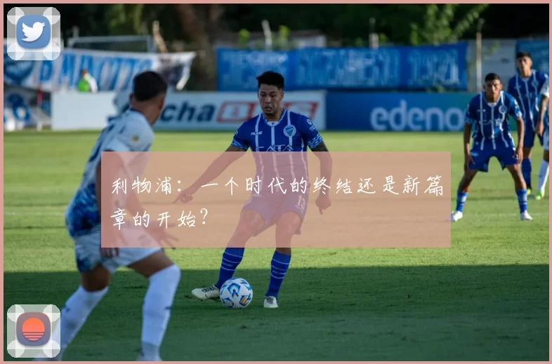 利物浦：一个时代的终结还是新篇章的开始？