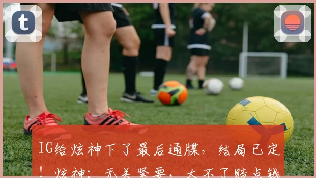IG给炫神下了最后通牒，结局已定！炫神：无关紧要，大不了赔点钱