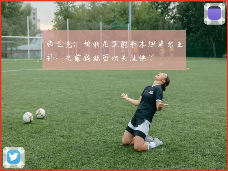 弗兰克：帕利尼亚能和本坦库尔互补，之前我就密切关注他了