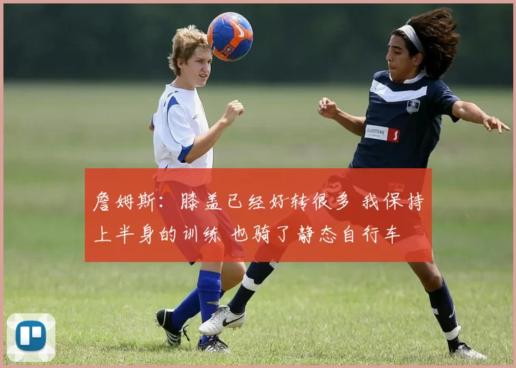詹姆斯：膝盖已经好转很多 我保持上半身的训练 也骑了静态自行车