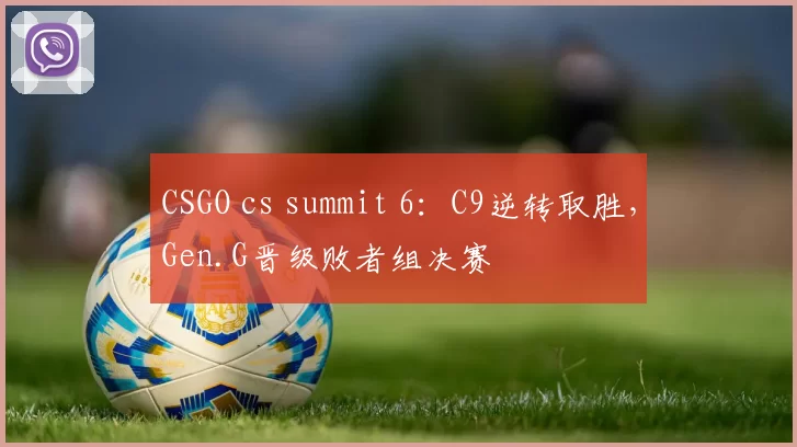 CSGO cs summit 6：C9逆转取胜，Gen.G晋级败者组决赛