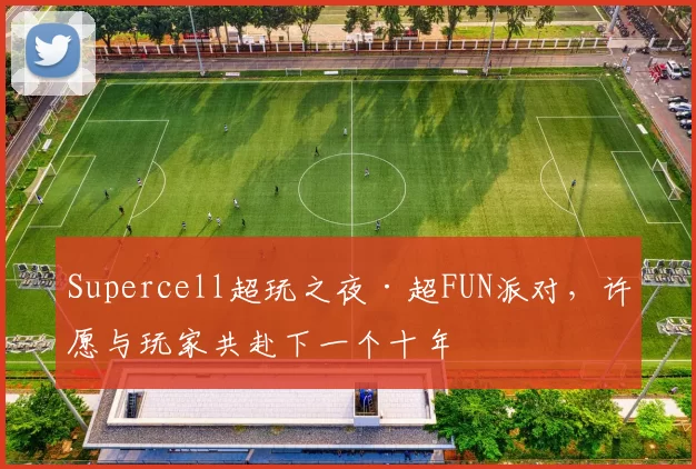 Supercell超玩之夜·超FUN派对，许愿与玩家共赴下一个十年