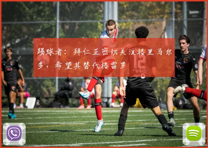 踢球者：拜仁正密切关注格里马尔多，希望其替代格雷罗