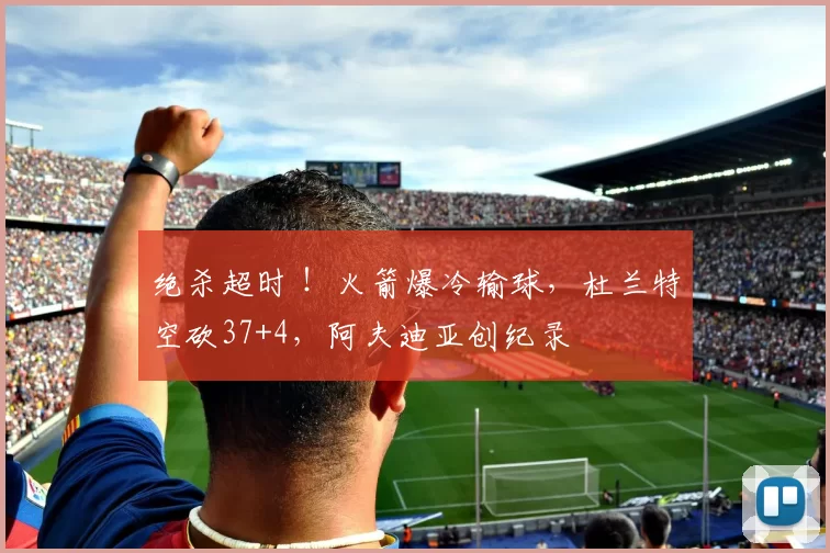 绝杀超时 ！火箭爆冷输球，杜兰特空砍37+4，阿夫迪亚创纪录