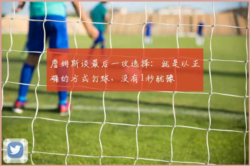 詹姆斯谈最后一攻选择：就是以正确的方式打球，没有1秒犹豫