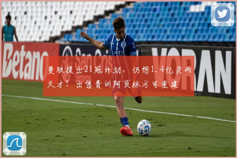 曼联提出21冠计划，仍想1.4亿卖两天才！出售青训阿莫林方可重建