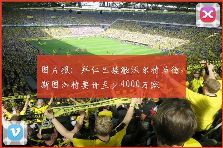 图片报：拜仁已接触沃尔特马德，斯图加特要价至少4000万欧