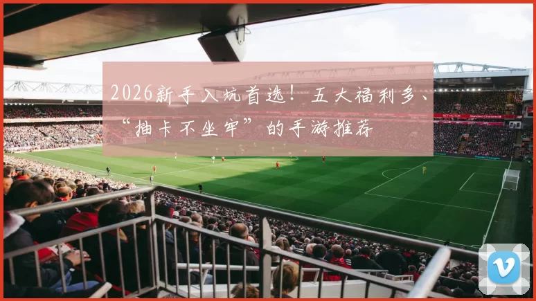 2026新手入坑首选！五大福利多、“抽卡不坐牢”的手游推荐