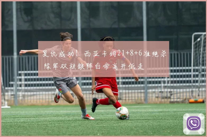 复仇成功！西亚卡姆21+8+6准绝杀 绿军双核缺阵白帝高开低走