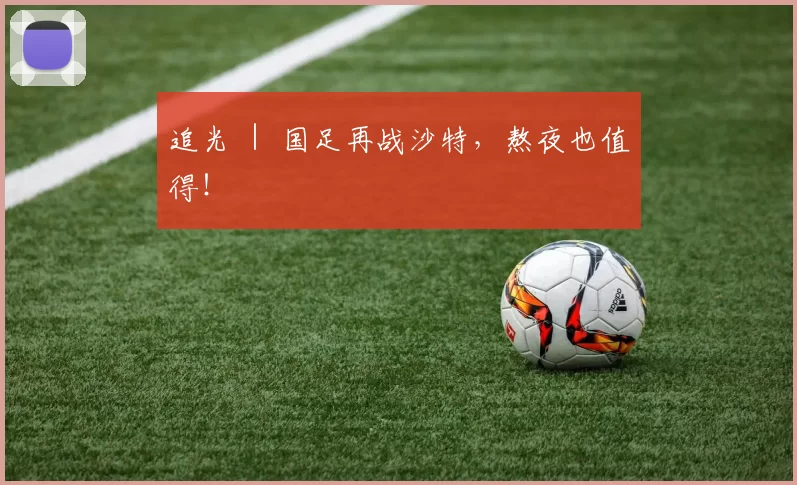 追光 ｜ 国足再战沙特，熬夜也值得！