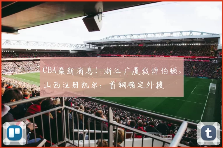 CBA最新消息！浙江广厦裁掉伯顿，山西注册凯尔，首钢确定外援
