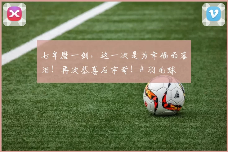 七年磨一剑，这一次是为幸福而落泪！再次恭喜石宇奇！# 羽毛球