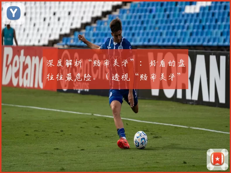 深度解析“赔率美学”：好看的盘往往最危险。（透视“赔率美学”：越顺眼的盘口，越藏风险）