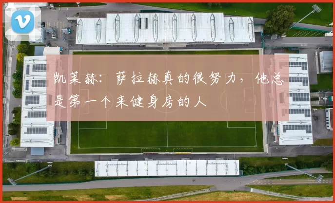 凯莱赫：萨拉赫真的很努力，他总是第一个来健身房的人