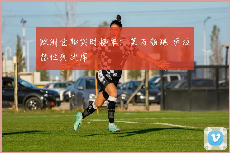 欧洲金靴实时榜单：莱万领跑 萨拉赫位列次席