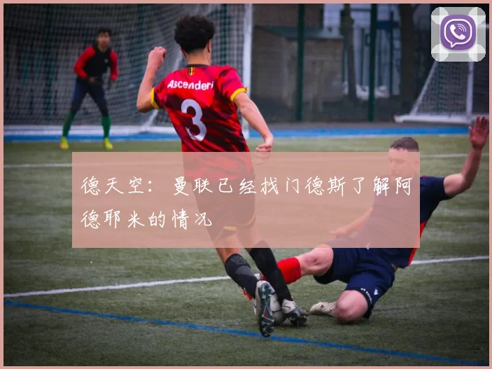 德天空：曼联已经找门德斯了解阿德耶米的情况