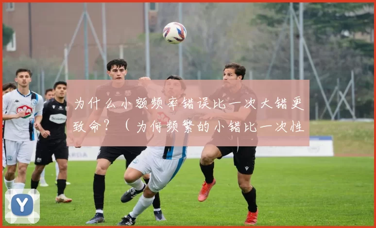 为什么小额频率错误比一次大错更致命？（为何频繁的小错比一次性的重大失误更致命？）