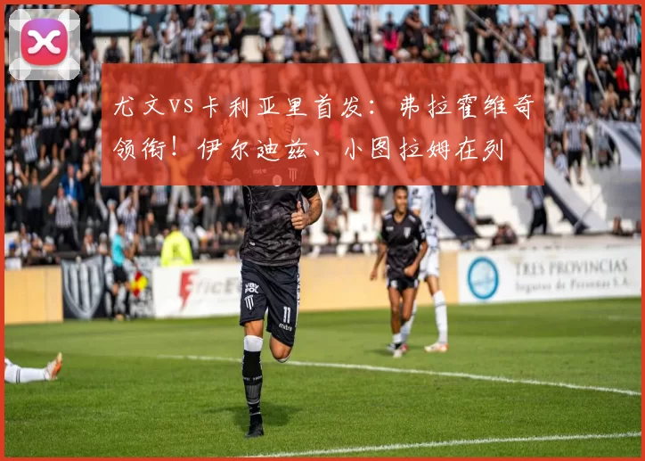 尤文vs卡利亚里首发：弗拉霍维奇领衔！伊尔迪兹、小图拉姆在列