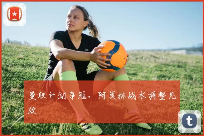 曼联计划争冠，阿莫林战术调整见效