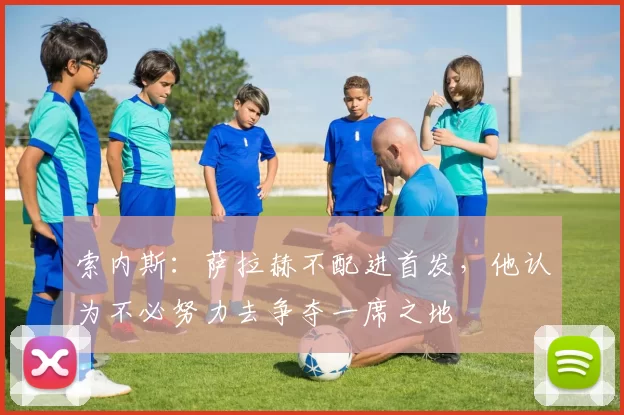 索内斯：萨拉赫不配进首发，他认为不必努力去争夺一席之地