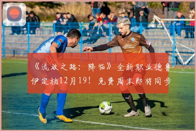 《流放之路：降临》全新职业德鲁伊定档12月19！免费周末即将同步开启