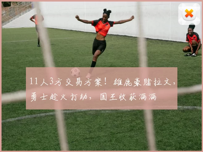 11人3方交易方案！雄鹿豪赌拉文，勇士趁火打劫，国王收获满满