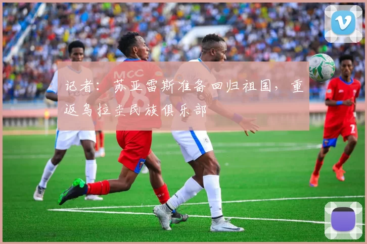 记者：苏亚雷斯准备回归祖国，重返乌拉圭民族俱乐部