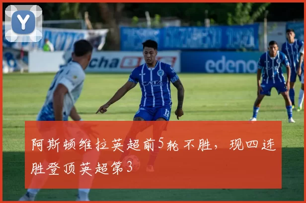 阿斯顿维拉英超前5轮不胜，现四连胜登顶英超第3